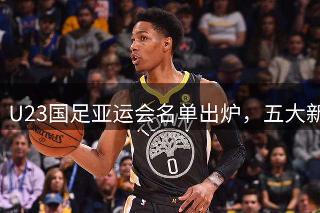 U23国足亚运会名单出炉，五大新星意外落选引热议